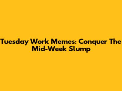 Tuesday Work Memes: Conquer The Mid-Week Slump