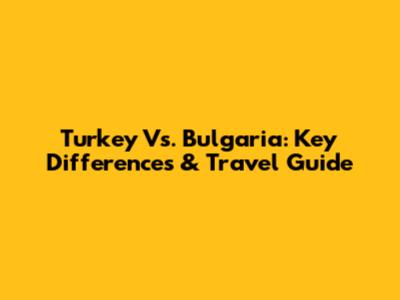 Turkey Vs. Bulgaria: Key Differences & Travel Guide