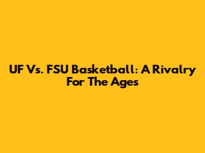 UF Vs. FSU Basketball: A Rivalry For The Ages