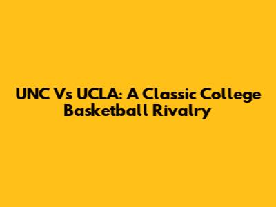 UNC Vs UCLA: A Classic College Basketball Rivalry