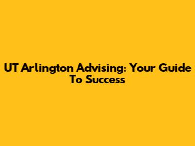UT Arlington Advising: Your Guide To Success