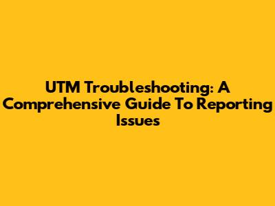 UTM Troubleshooting: A Comprehensive Guide To Reporting Issues