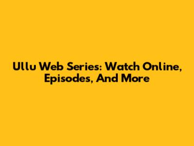 Ullu Web Series: Watch Online, Episodes, And More