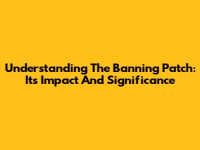 Understanding The Banning Patch: Its Impact And Significance