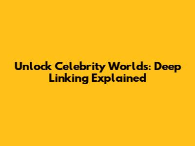 Unlock Celebrity Worlds: Deep Linking Explained