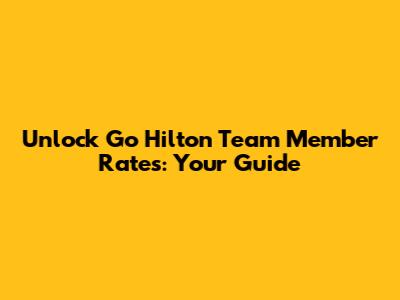 Unlock Go Hilton Team Member Rates: Your Guide