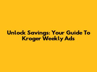 Unlock Savings: Your Guide To Kroger Weekly Ads