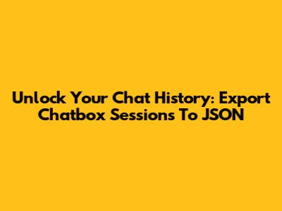 Unlock Your Chat History: Export Chatbox Sessions To JSON