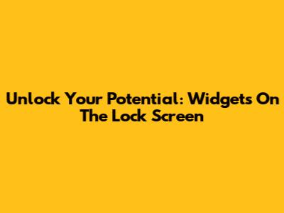 Unlock Your Potential: Widgets On The Lock Screen