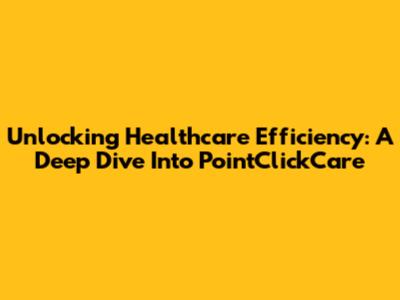 Unlocking Healthcare Efficiency: A Deep Dive Into PointClickCare