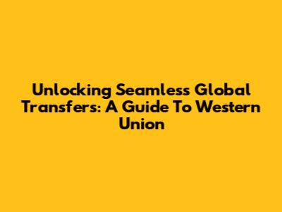 Unlocking Seamless Global Transfers: A Guide To Western Union