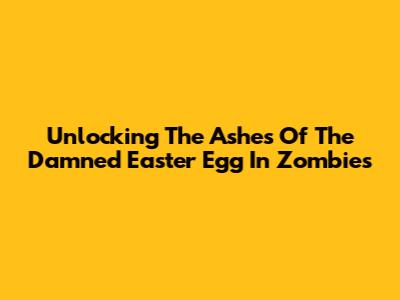 Unlocking The Ashes Of The Damned Easter Egg In Zombies