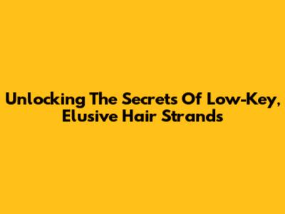 Unlocking The Secrets Of Low-Key, Elusive Hair Strands