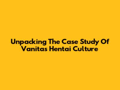 Unpacking *The Case Study Of Vanitas* Hentai Culture