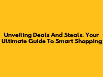 Unveiling Deals And Steals: Your Ultimate Guide To Smart Shopping