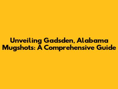 Unveiling Gadsden, Alabama Mugshots: A Comprehensive Guide