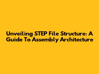 Unveiling STEP File Structure: A Guide To Assembly Architecture