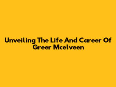 Unveiling The Life And Career Of Greer Mcelveen