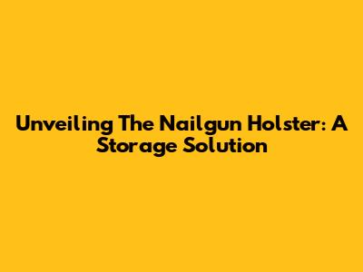 Unveiling The Nailgun Holster: A Storage Solution