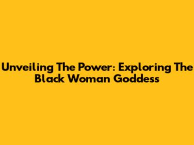Unveiling The Power: Exploring The Black Woman Goddess