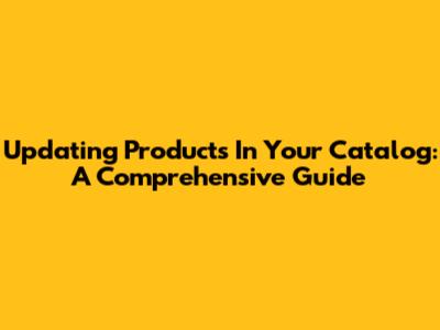 Updating Products In Your Catalog: A Comprehensive Guide