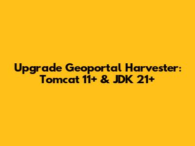 Upgrade Geoportal Harvester: Tomcat 11+ & JDK 21+