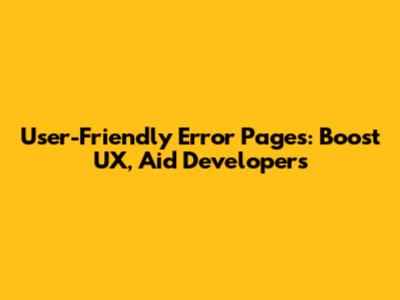 User-Friendly Error Pages: Boost UX, Aid Developers