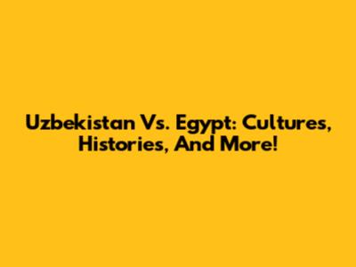 Uzbekistan Vs. Egypt: Cultures, Histories, And More!