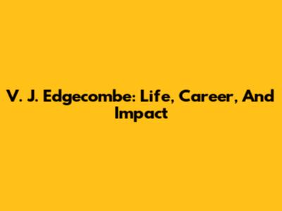 V. J. Edgecombe: Life, Career, And Impact