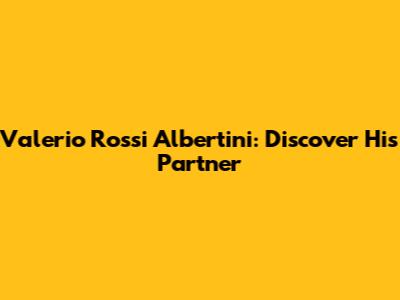 Valerio Rossi Albertini: Discover His Partner