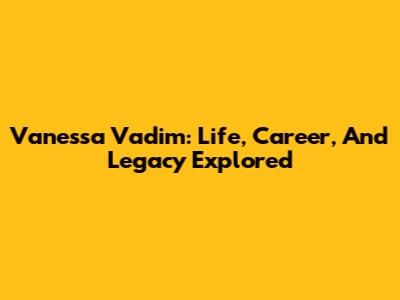 Vanessa Vadim: Life, Career, And Legacy Explored