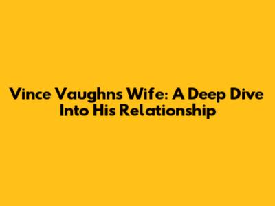 Vince Vaughn's Wife: A Deep Dive Into His Relationship
