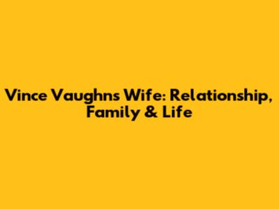 Vince Vaughn's Wife: Relationship, Family & Life