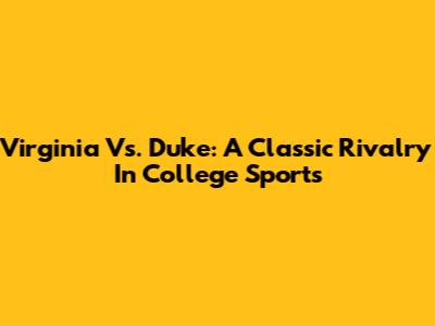 Virginia Vs. Duke: A Classic Rivalry In College Sports