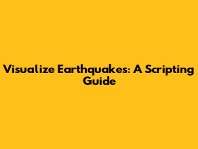 Visualize Earthquakes: A Scripting Guide