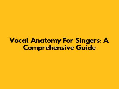Vocal Anatomy For Singers: A Comprehensive Guide