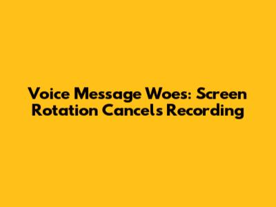 Voice Message Woes: Screen Rotation Cancels Recording