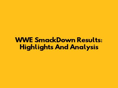 WWE SmackDown Results: Highlights And Analysis