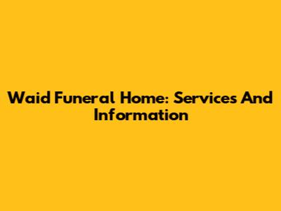 Waid Funeral Home: Services And Information