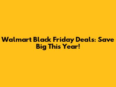 Walmart Black Friday Deals: Save Big This Year!