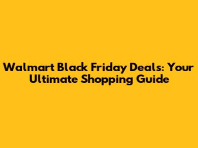 Walmart Black Friday Deals: Your Ultimate Shopping Guide