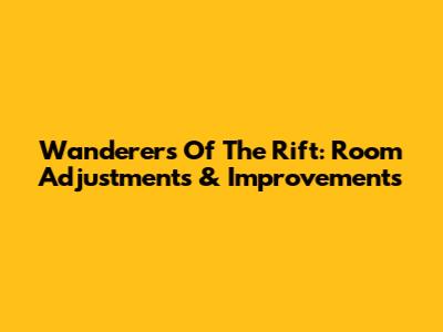 Wanderers Of The Rift: Room Adjustments & Improvements
