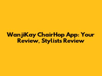 WanjiKay ChairHop App: Your Review, Stylist's Review