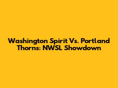 Washington Spirit Vs. Portland Thorns: NWSL Showdown