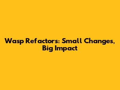 Wasp Refactors: Small Changes, Big Impact