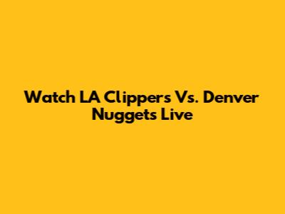 Watch LA Clippers Vs. Denver Nuggets Live