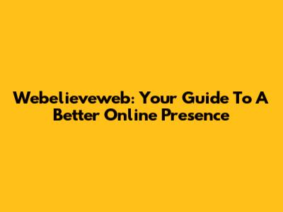 Webelieveweb: Your Guide To A Better Online Presence