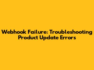 Webhook Failure: Troubleshooting Product Update Errors