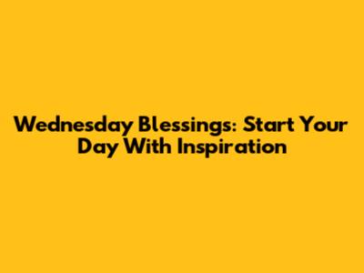 Wednesday Blessings: Start Your Day With Inspiration