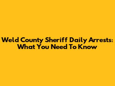 Weld County Sheriff Daily Arrests: What You Need To Know